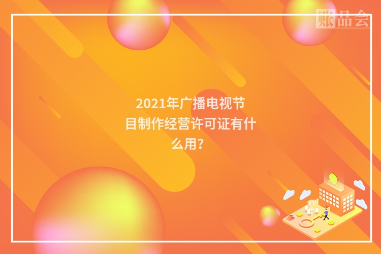 2021年广播电视节目制作经营许可证有什么用？