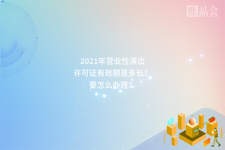 2021年营业性演出许可证有效期是多长？要怎么办理？