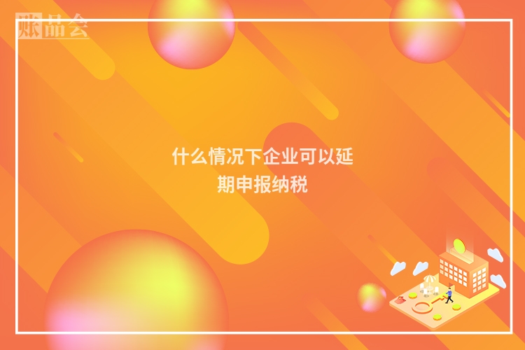 什么情况下企业可以延期申报纳税