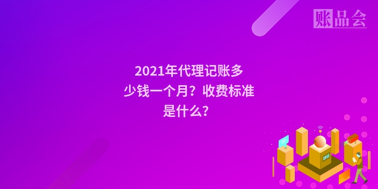 2021年代理记账多少钱一个月？收费标准是什么？