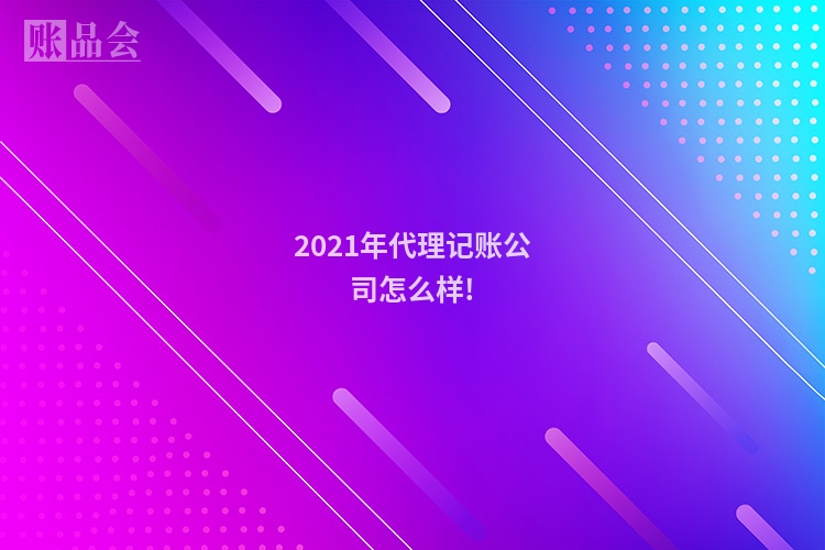 2021年代理记账公司怎么样!
