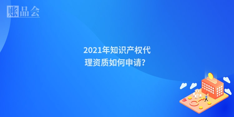 2021年知识产权代理资质如何申请？