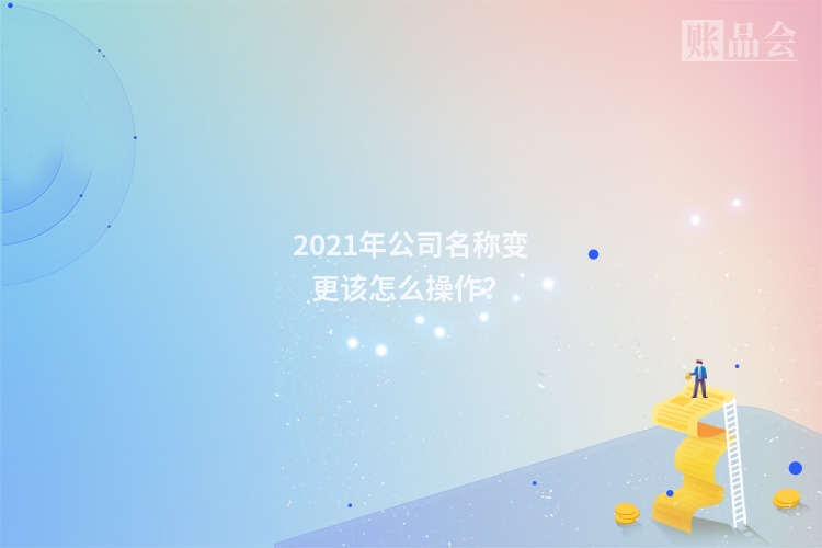 2021年公司名称变更该怎么操作？