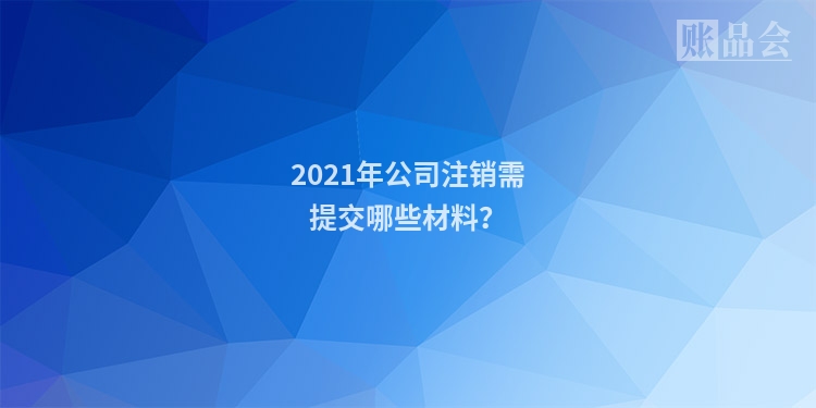 2021年公司注销需提交哪些材料？