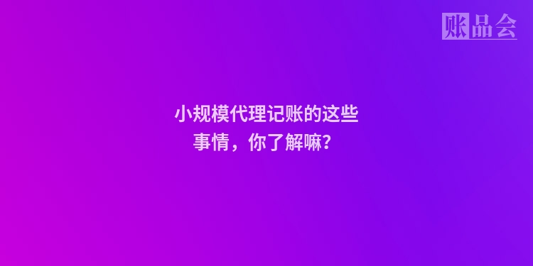 小规模代理记账的这些事情，你了解嘛？