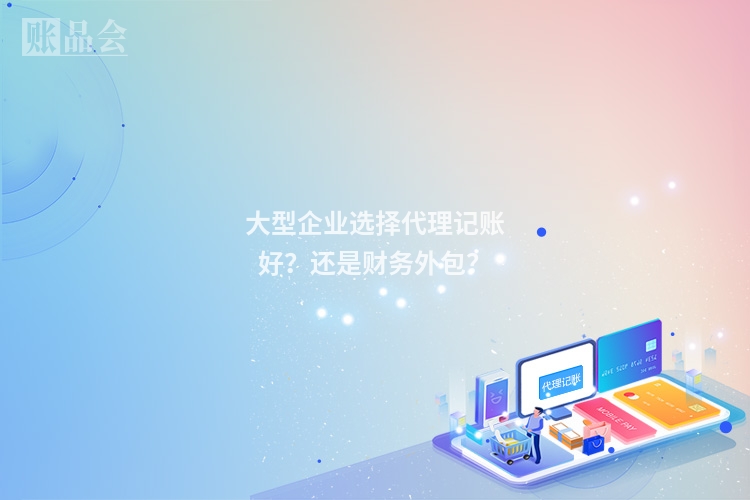大型企业选择代理记账好？还是财务外包？