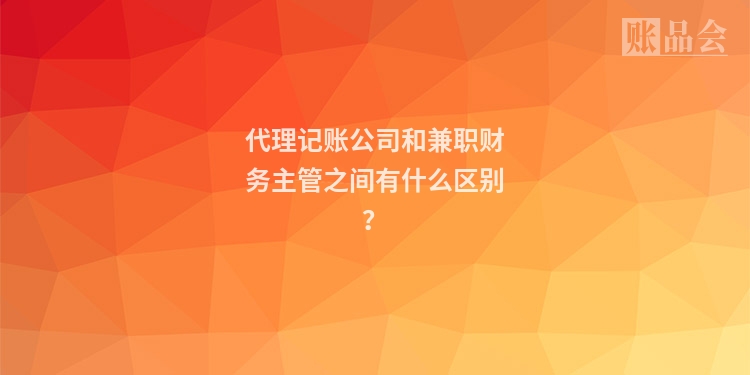 代理记账公司和兼职财务主管之间有什么区别？