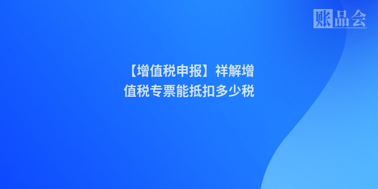 【增值税申报】祥解增值税专票能抵扣多少税