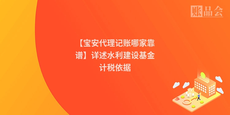 【宝安代理记账哪家靠谱】详述水利建设基金计税依据