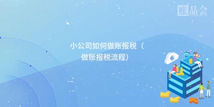 小公司如何做账报税（做账报税流程）