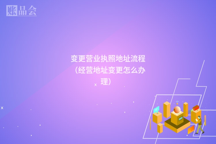 变更营业执照地址流程（经营地址变更怎么办理）
