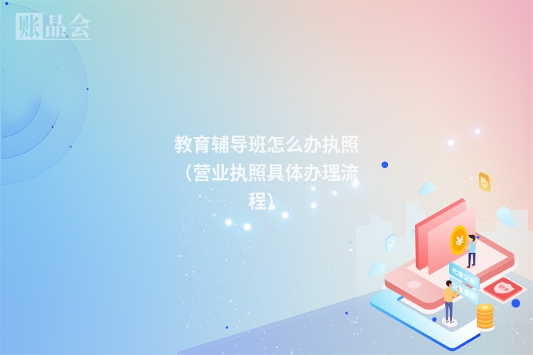 教育辅导班怎么办执照（营业执照具体办理流程）