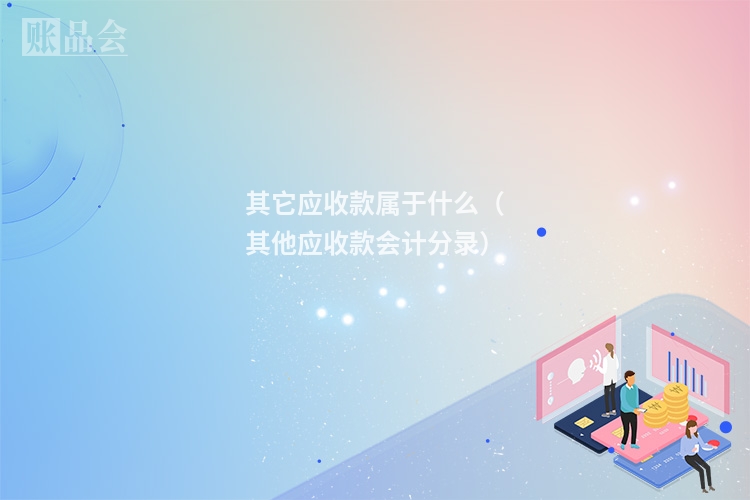 其它应收款属于什么（其他应收款会计分录）