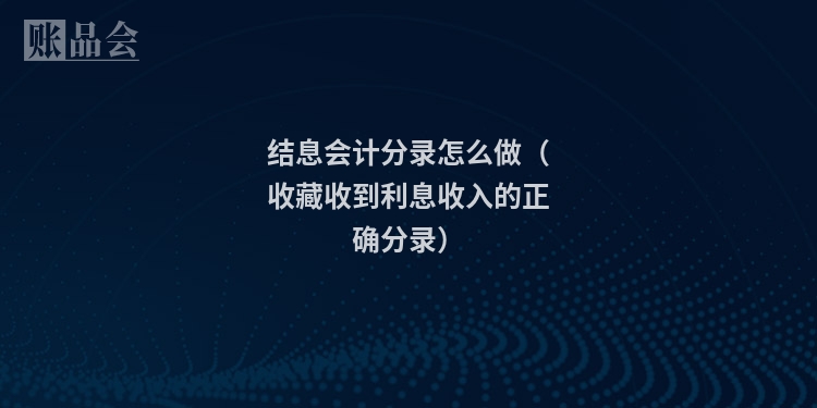 结息会计分录怎么做（收藏收到利息收入的正确分录）
