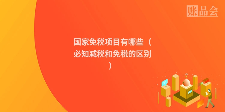 国家免税项目有哪些（必知减税和免税的区别）