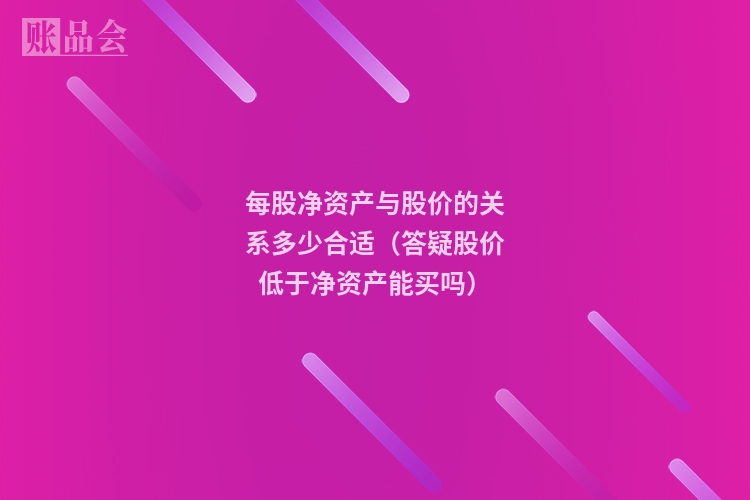 每股净资产与股价的关系多少合适（答疑股价低于净资产能买吗）