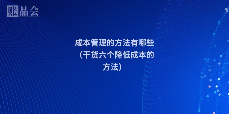 成本管理的方法有哪些（干货六个降低成本的方法）