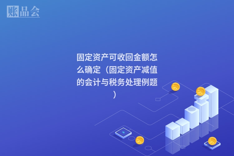 固定资产可收回金额怎么确定（固定资产减值的会计与税务处理例题）
