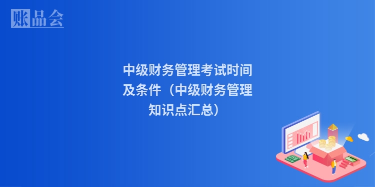 中级财务管理考试时间及条件（中级财务管理知识点汇总）
