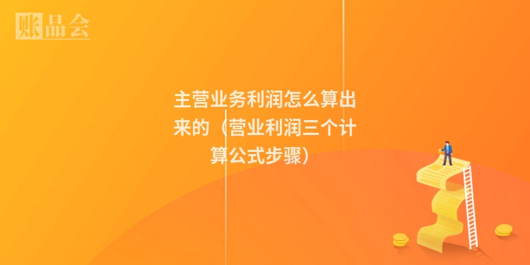 主营业务利润怎么算出来的（营业利润三个计算公式步骤）
