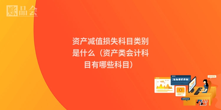 资产减值损失科目类别是什么（资产类会计科目有哪些科目）