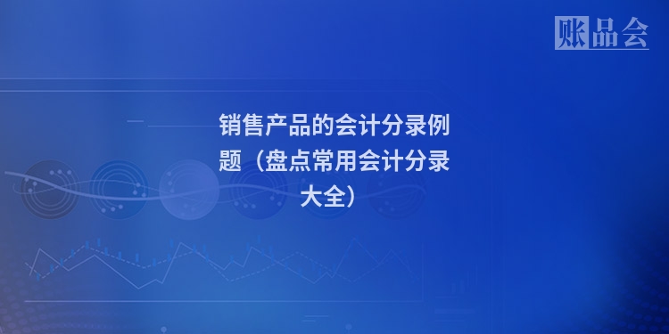 销售产品的会计分录例题（盘点常用会计分录大全）