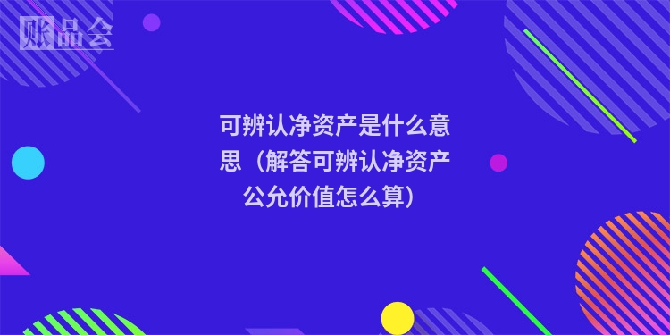 可辨认净资产是什么意思（解答可辨认净资产公允价值怎么算）