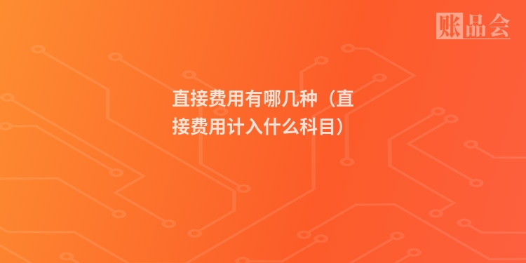 直接费用有哪几种（直接费用计入什么科目）