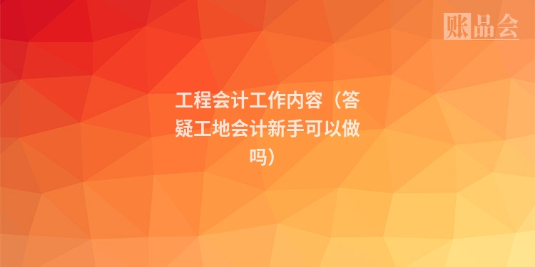 工程会计工作内容（答疑工地会计新手可以做吗）