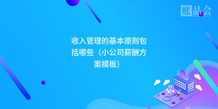 收入管理的基本原则包括哪些（小公司薪酬方案模板）