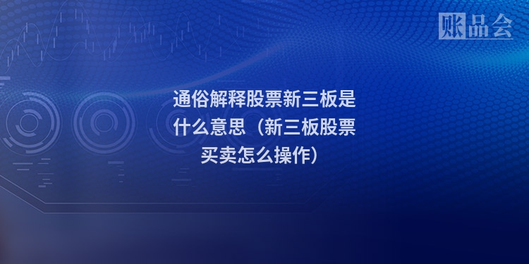 通俗解释股票新三板是什么意思（新三板股票买卖怎么操作）