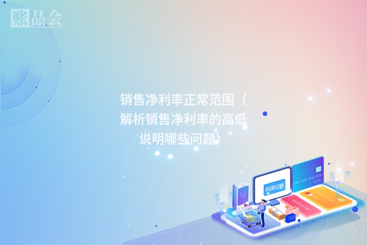销售净利率正常范围（解析销售净利率的高低说明哪些问题）
