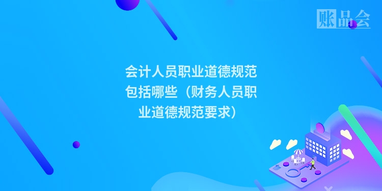 会计人员职业道德规范包括哪些（财务人员职业道德规范要求）