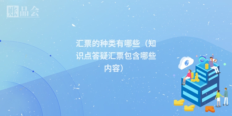 汇票的种类有哪些（知识点答疑汇票包含哪些内容）