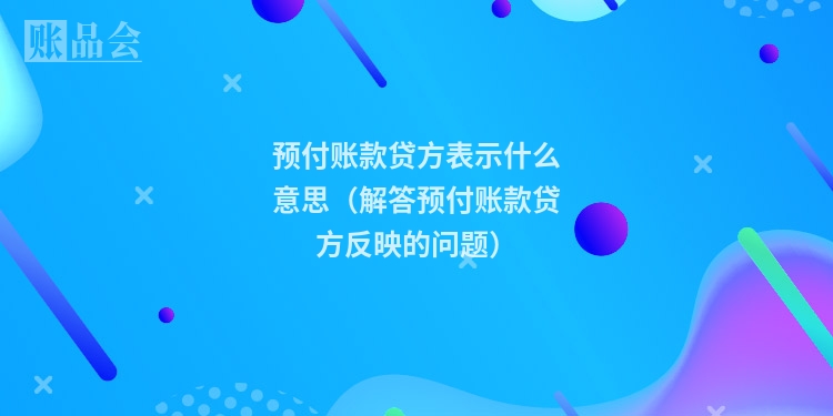 预付账款贷方表示什么意思（解答预付账款贷方反映的问题）
