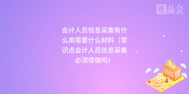 会计人员信息采集有什么用需要什么材料（常识点会计人员信息采集必须得做吗）
