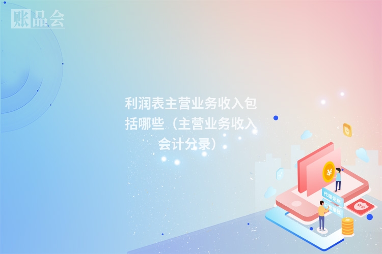 利润表主营业务收入包括哪些（主营业务收入会计分录）