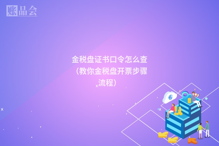 金税盘证书口令怎么查（教你金税盘开票步骤流程）