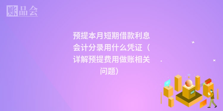 预提本月短期借款利息会计分录用什么凭证（详解预提费用做账相关问题）