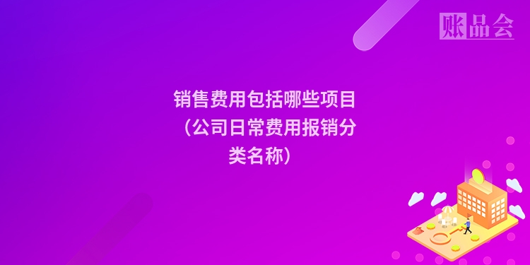 销售费用包括哪些项目（公司日常费用报销分类名称）