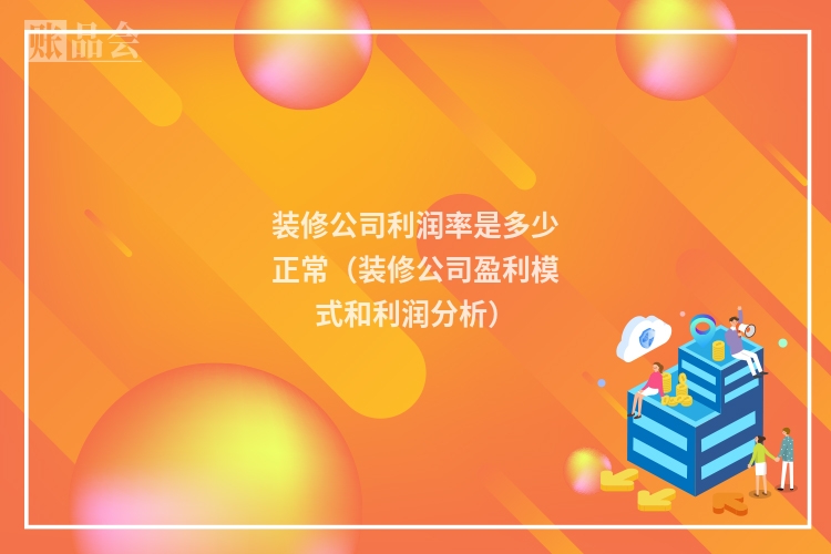 装修公司利润率是多少正常（装修公司盈利模式和利润分析）