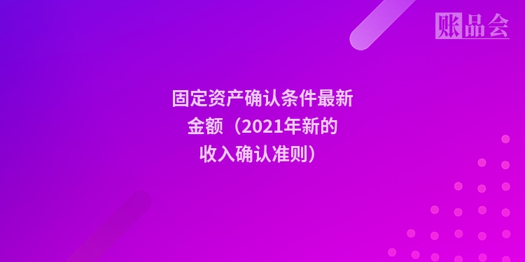固定资产确认条件最新金额（2021年新的收入确认准则）