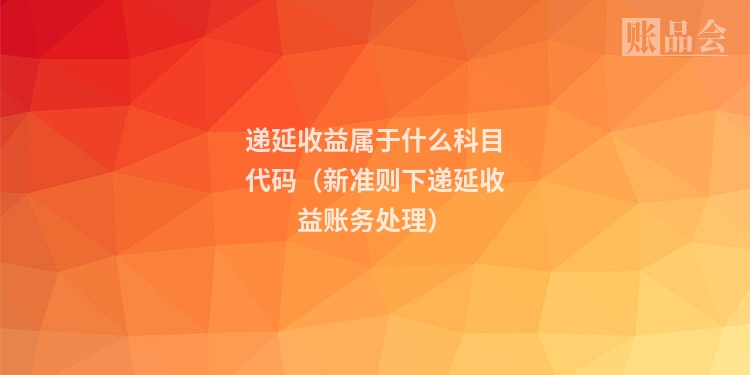递延收益属于什么科目代码（新准则下递延收益账务处理）