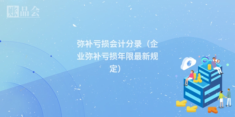 弥补亏损会计分录（企业弥补亏损年限最新规定）