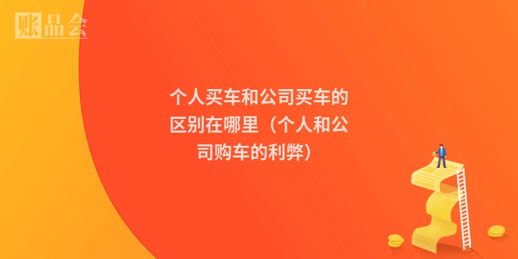 个人买车和公司买车的区别在哪里（个人和公司购车的利弊）