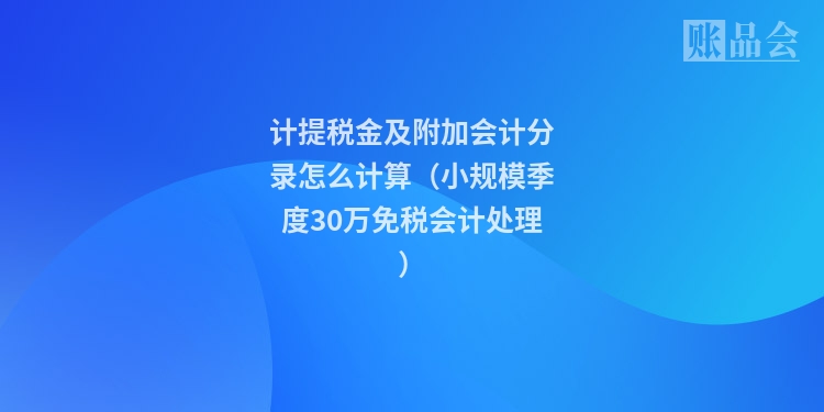 计提税金及附加会计分录怎么计算（小规模季度30万免税会计处理）