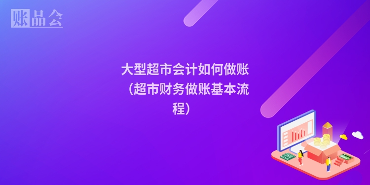 大型超市会计如何做账（超市财务做账基本流程）