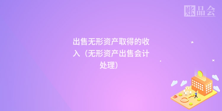 出售无形资产取得的收入（无形资产出售会计处理）