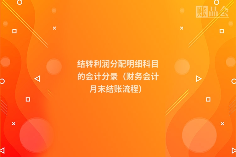 结转利润分配明细科目的会计分录（财务会计月末结账流程）