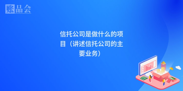 信托公司是做什么的项目（讲述信托公司的主要业务）